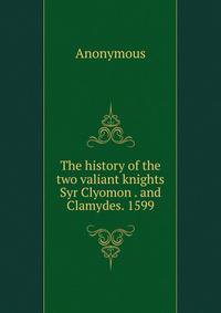 The history of the two valiant knights Syr Clyomon . and Clamydes. 1599