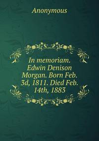 In memoriam. Edwin Denison Morgan. Born Feb. 3d, 1811. Died Feb. 14th, 1883