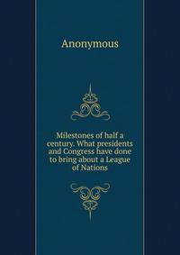 Milestones of half a century. What presidents and Congress have done to bring about a League of Nations