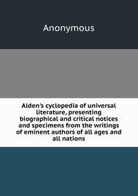 Alden's cyclopedia of universal literature, presenting biographical and critical notices and specimens from the writings of eminent authors of all ages and all nations
