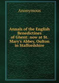 Annals of the English Benedictines of Ghent: now at St. Mary's Abbey, Oulton in Staffordshire