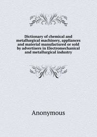 Dictionary of chemical and metallurgical machinery, appliances and material manufactured or sold by advertisers in Electromechanical and metallurgical industry