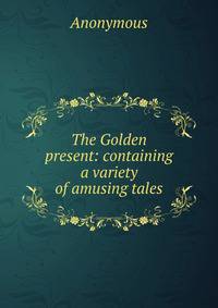 The Golden present: containing a variety of amusing tales