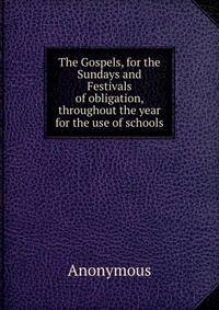 The Gospels, for the Sundays and Festivals of obligation, throughout the year for the use of schools