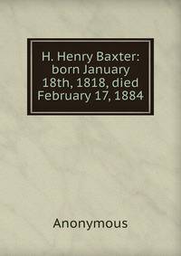 H. Henry Baxter: born January 18th, 1818, died February 17, 1884
