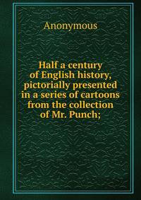 Half a century of English history, pictorially presented in a series of cartoons from the collection of Mr. Punch;