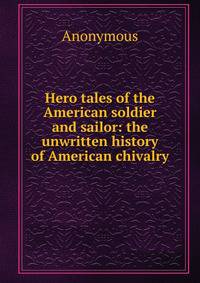 Hero tales of the American soldier and sailor: the unwritten history of American chivalry