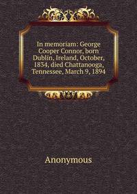 In memoriam: George Cooper Connor, born Dublin, Ireland, October, 1834, died Chattanooga, Tennessee, March 9, 1894