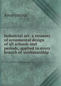 Industrial art: a treasury of ornamental design of all schools and periods, applied to every branch of workmanship