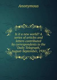 Is it a new world? A series of articles and letters contributed by correspondents to the "Daily Telegraph," August-September, 1920