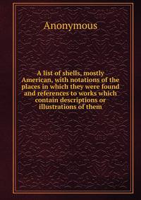 A list of shells, mostly American, with notations of the places in which they were found and references to works which contain descriptions or illustrations of them