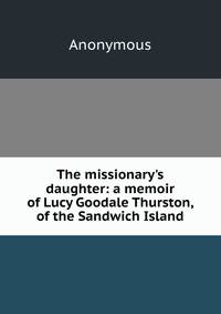 The missionary's daughter: a memoir of Lucy Goodale Thurston, of the Sandwich Island