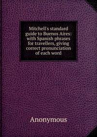 Mitchell's standard guide to Buenos Aires: with Spanish phrases for travellers, giving correct pronunciation of each word