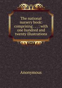 The national nursery book: comprising . . . : with one hundred and twenty illustrations
