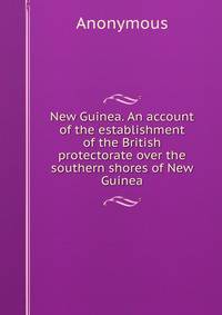 New Guinea. An account of the establishment of the British protectorate over the southern shores of New Guinea.