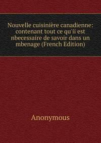 Nouvelle cuisini?re canadienne: contenant tout ce qu'ii est nbecessaire de savoir dans un mbenage (French Edition)