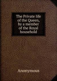 The Private life of the Queen, by a member of the Royal household