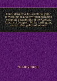 Rand, McNally &amp; Co.'s pictorial guide to Washington and environs: including complete descriptions of the Capitol, Library of Congress, White . Arlington, and all other points of interest