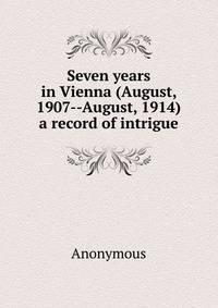 Seven years in Vienna (August, 1907--August, 1914) a record of intrigue