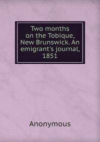 Two months on the Tobique, New Brunswick. An emigrant's journal, 1851