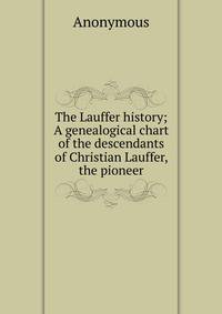 The Lauffer history; A genealogical chart of the descendants of Christian Lauffer, the pioneer