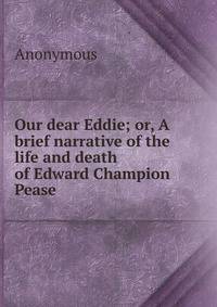 Our dear Eddie; or, A brief narrative of the life and death of Edward Champion Pease