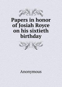 Papers in honor of Josiah Royce on his sixtieth birthday