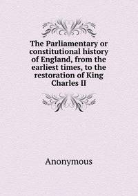 The Parliamentary or constitutional history of England, from the earliest times, to the restoration of King Charles II