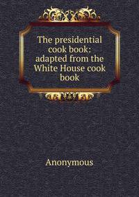 The presidential cook book: adapted from the White House cook book