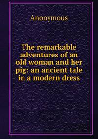 The remarkable adventures of an old woman and her pig: an ancient tale in a modern dress