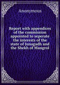 Report with appendices of the commission appointed to seperate the interests of the state of Junagadh and the Shekh of Mangrol