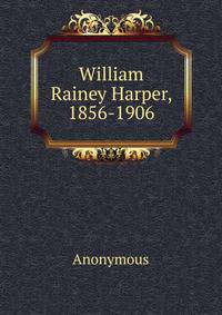 William Rainey Harper, 1856-1906