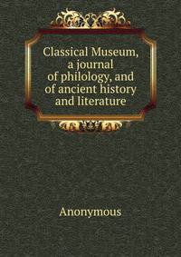 Classical Museum, a journal of philology, and of ancient history and literature