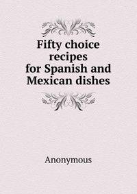 Fifty choice recipes for Spanish and Mexican dishes