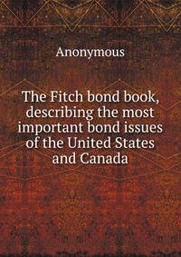 The Fitch bond book, describing the most important bond issues of the United States and Canada