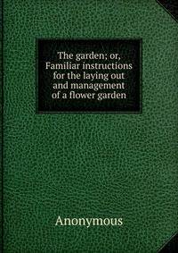 The garden; or, Familiar instructions for the laying out and management of a flower garden
