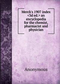 Merck's 1907 index <3d ed.> an encyclopedia for the chemist, pharmacist and physician
