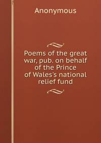 Poems of the great war, pub. on behalf of the Prince of Wales's national relief fund