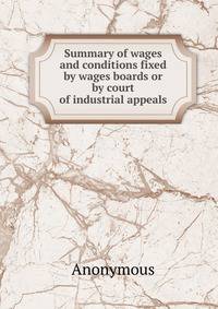 Summary of wages and conditions fixed by wages boards or by court of industrial appeals.