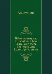 Tithes ordinary and extraordinary: how to deal with them. The "Mark Lane Express" prize essays