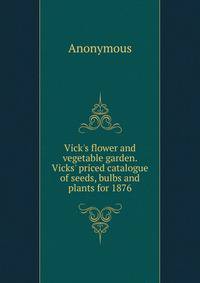 Vick's flower and vegetable garden. Vicks' priced catalogue of seeds, bulbs and plants for 1876