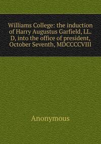 Williams College: the induction of Harry Augustus Garfield, LL.D, into the office of president, October Seventh, MDCCCCVIII