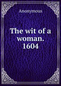 The wit of a woman. 1604