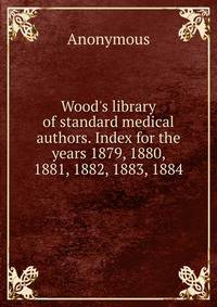 Wood's library of standard medical authors. Index for the years 1879, 1880, 1881, 1882, 1883, 1884