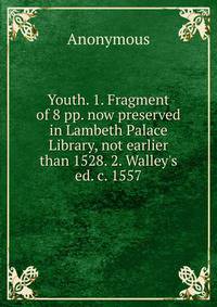 Youth. 1. Fragment of 8 pp. now preserved in Lambeth Palace Library, not earlier than 1528. 2. Walley's ed. c. 1557