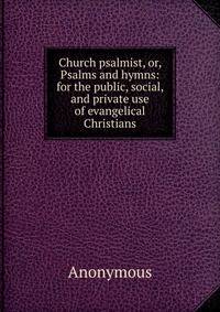Church psalmist, or, Psalms and hymns: for the public, social, and private use of evangelical Christians