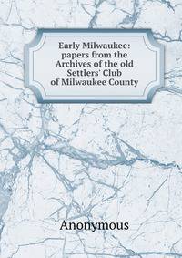Early Milwaukee: papers from the Archives of the old Settlers' Club of Milwaukee County