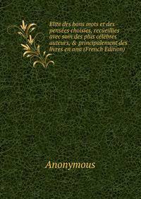 Elite des bons mots et des pens?es choisies, rec?eillies avec soin des plus c?l?bres auteurs, &amp; principalement des livres en ana (French Edition)