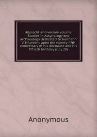 Hilprecht anniversary volume. Studies in Assyriology and archaeology dedicated to Hermann V. Hilprecht upon the twenty-fifth anniversary of his doctorate and his fiftieth birthday (July 28)