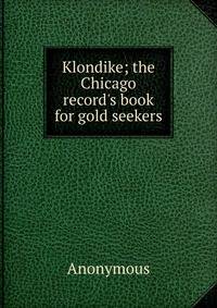 Klondike; the Chicago record's book for gold seekers